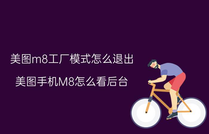 美图m8工厂模式怎么退出 美图手机M8怎么看后台？